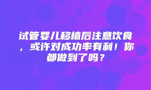 试管婴儿移植后注意饮食，或许对成功率有利！你都做到了吗？