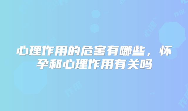 心理作用的危害有哪些，怀孕和心理作用有关吗