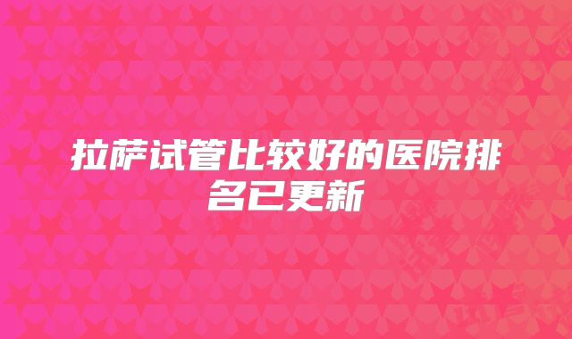 拉萨试管比较好的医院排名已更新