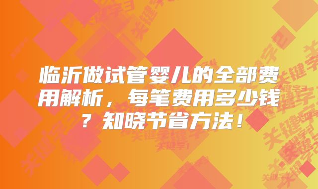 临沂做试管婴儿的全部费用解析,每笔费用多少钱?知晓节省方法!