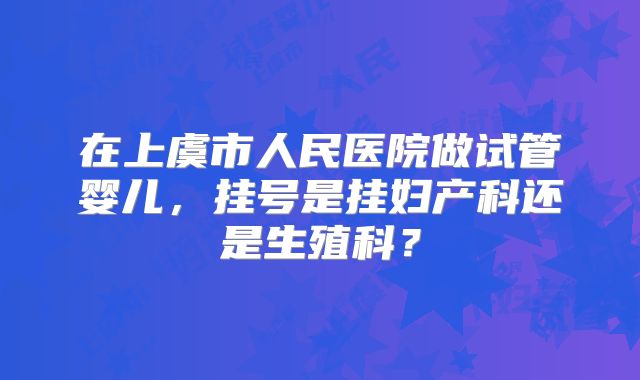 在上虞市人民医院做试管婴儿,挂号是挂妇产科还是生殖科?