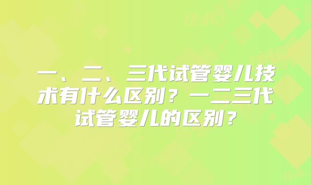 一、二、三代试管婴儿技术有什么区别?一二三代试管婴儿的区别?