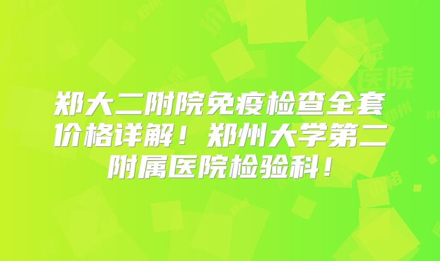 郑大二附院免疫检查全套价格详解!郑州大学第二附属医院检验科!