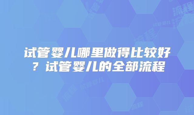 试管婴儿哪里做得比较好？试管婴儿的全部流程
