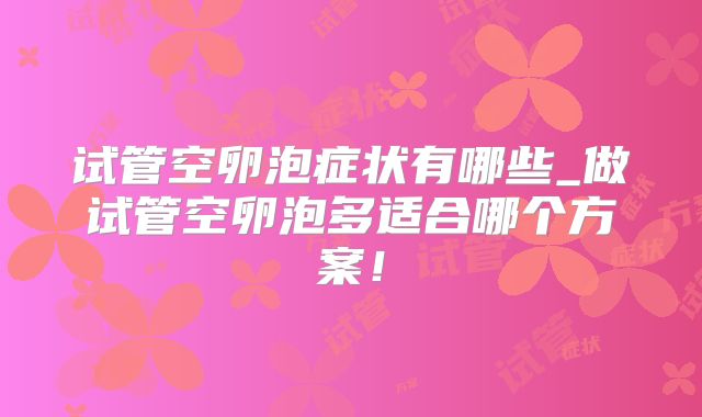 试管空卵泡症状有哪些_做试管空卵泡多适合哪个方案!