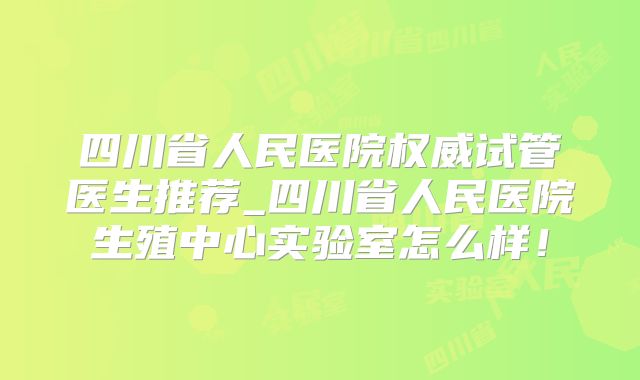 四川省人民医院权威试管医生推荐_四川省人民医院生殖中心实验室怎么样！