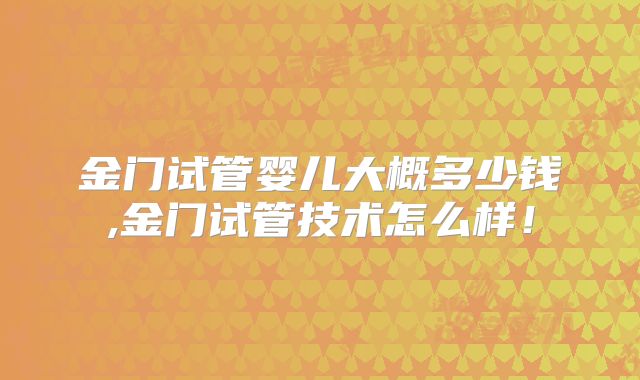 金门试管婴儿大概多少钱,金门试管技术怎么样!