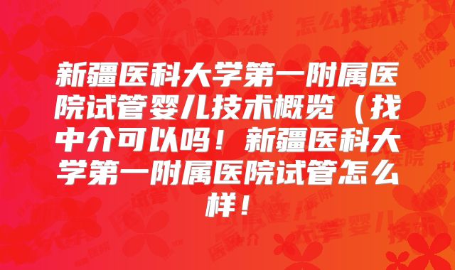 新疆医科大学第一附属医院试管婴儿技术概览（找中介可以吗！新疆医科大学第一附属医院试管怎么样！