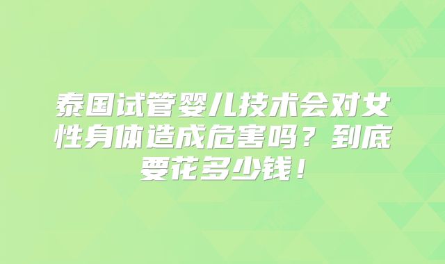 泰国试管婴儿技术会对女性身体造成危害吗？到底要花多少钱！