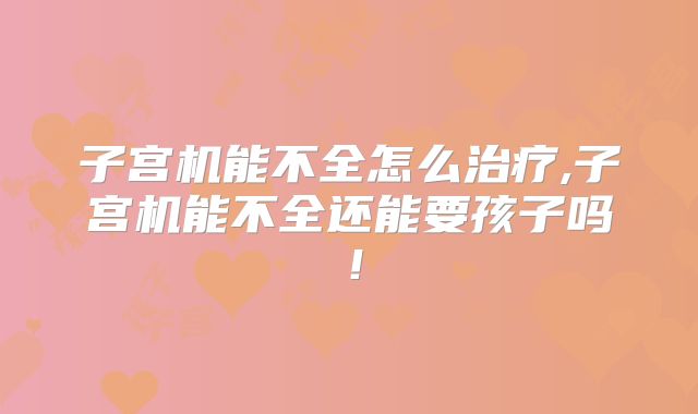 子宫机能不全怎么治疗,子宫机能不全还能要孩子吗!
