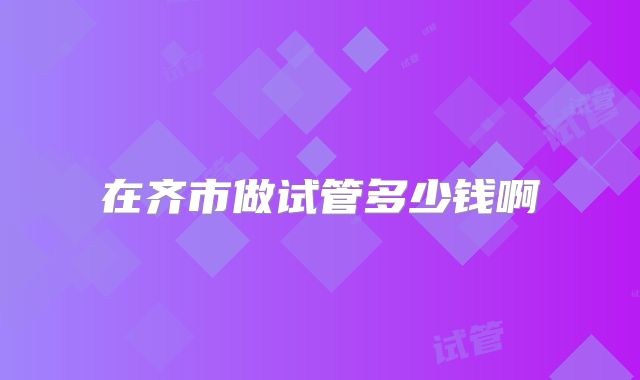 在齐市做试管多少钱啊