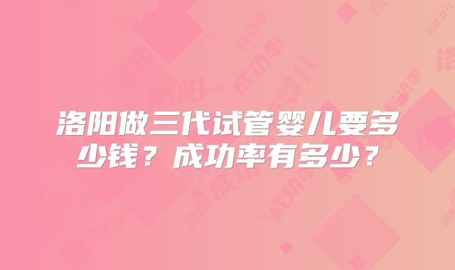 洛阳做三代试管婴儿要多少钱？成功率有多少？