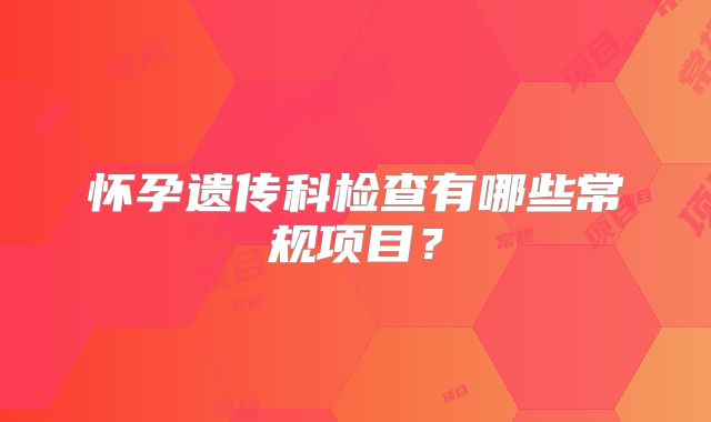 怀孕遗传科检查有哪些常规项目?
