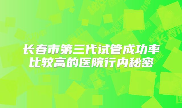 长春市第三代试管成功率比较高的医院行内秘密