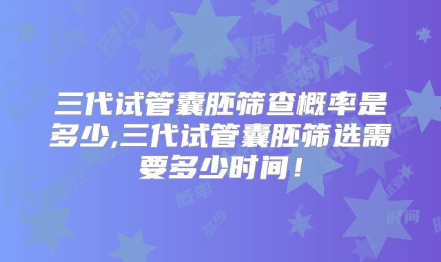 三代试管囊胚筛查概率是多少,三代试管囊胚筛选需要多少时间！