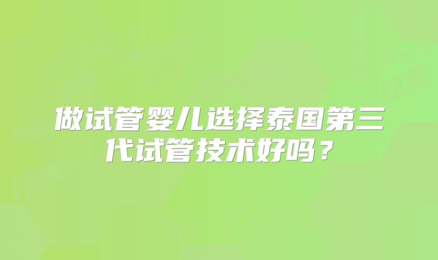 做试管婴儿选择泰国第三代试管技术好吗？