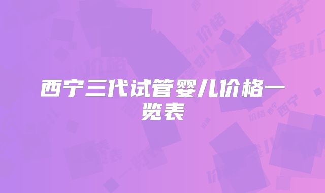 西宁三代试管婴儿价格一览表