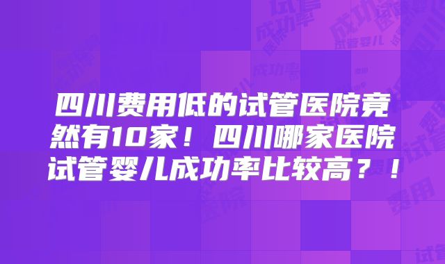 四川费用低的试管医院竟然有10家!四川哪家医院试管婴儿成功率比较高?!