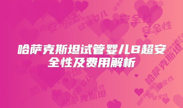 哈萨克斯坦试管婴儿B超安全性及费用解析