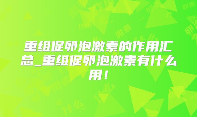 重组促卵泡激素的作用汇总_重组促卵泡激素有什么用!