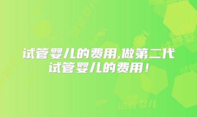 试管婴儿的费用,做第二代试管婴儿的费用!