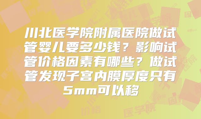 川北医学院附属医院做试管婴儿要多少钱？影响试管价格因素有哪些？做试管发现子宫内膜厚度只有5mm可以移