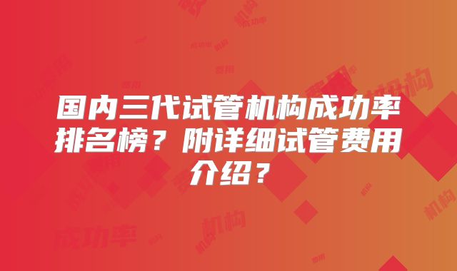 国内三代试管机构成功率排名榜？附详细试管费用介绍？