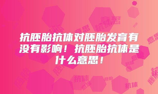 抗胚胎抗体对胚胎发育有没有影响！抗胚胎抗体是什么意思！