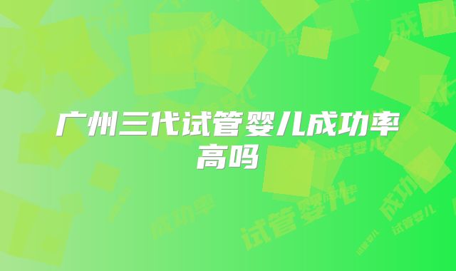 广州三代试管婴儿成功率高吗