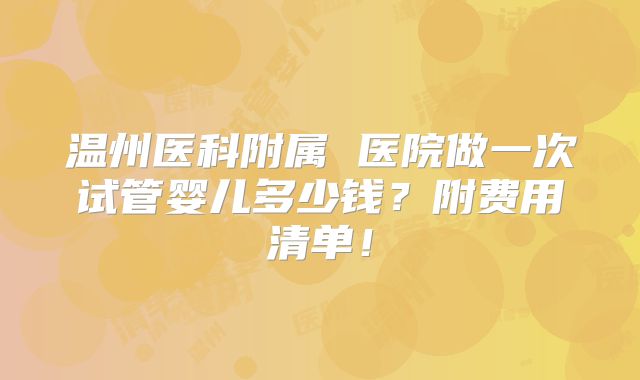 温州医科附属 医院做一次试管婴儿多少钱?附费用清单!