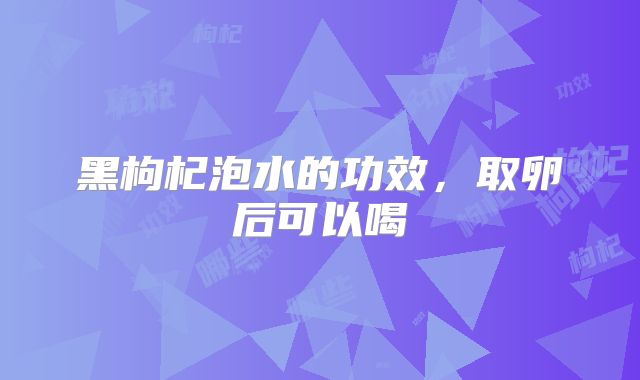 黑枸杞泡水的功效,取卵后可以喝