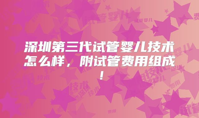 深圳第三代试管婴儿技术怎么样,附试管费用组成!
