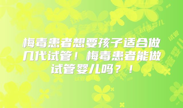 梅毒患者想要孩子适合做几代试管！梅毒患者能做试管婴儿吗？！