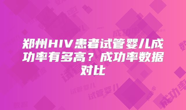 郑州HIV患者试管婴儿成功率有多高？成功率数据对比