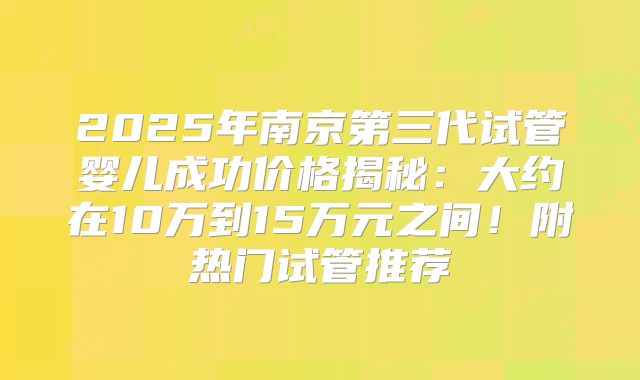2025年南京第三代试管婴儿成功价格揭秘：大约在10万到15万元之间！附热门试管推荐