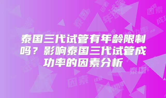 泰国三代试管有年龄限制吗?影响泰国三代试管成功率的因素分析