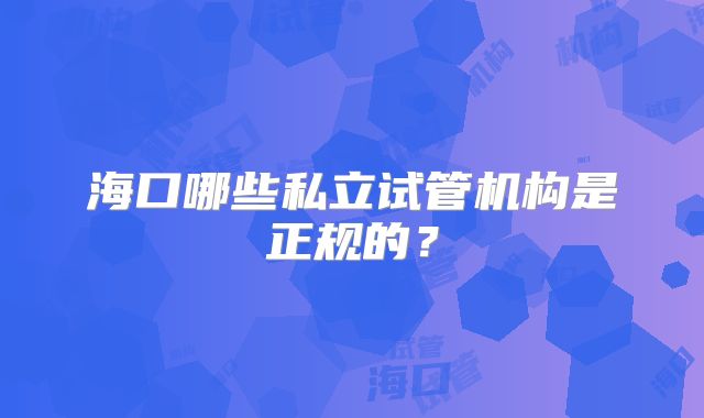 海口哪些私立试管机构是正规的?
