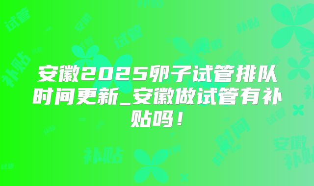 安徽2025卵子试管排队时间更新_安徽做试管有补贴吗!
