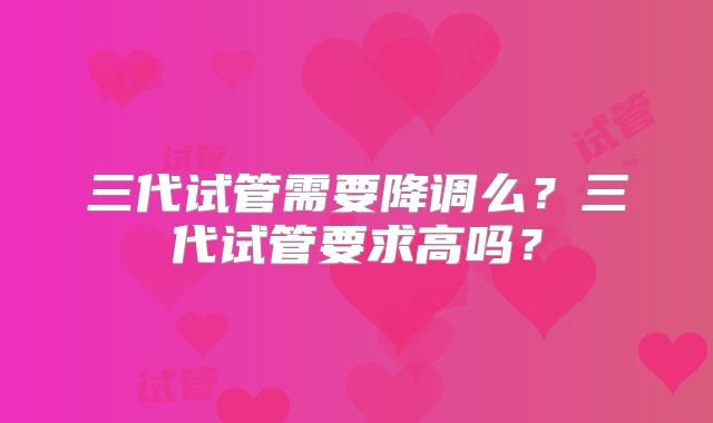 三代试管需要降调么?三代试管要求高吗?
