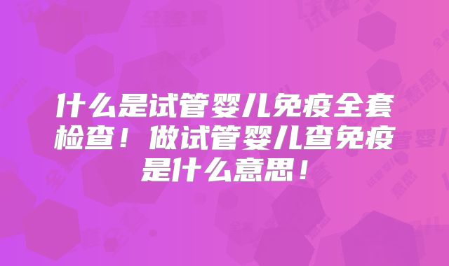 什么是试管婴儿免疫全套检查！做试管婴儿查免疫是什么意思！
