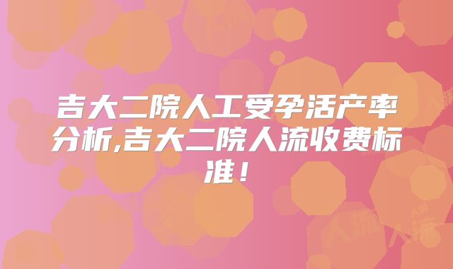 吉大二院人工受孕活产率分析,吉大二院人流收费标准！