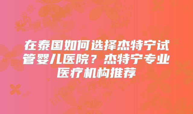 在泰国如何选择杰特宁试管婴儿医院?杰特宁专业医疗机构推荐