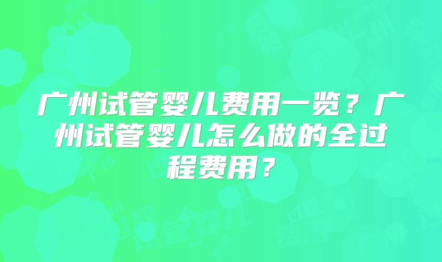广州试管婴儿费用一览？广州试管婴儿怎么做的全过程费用？