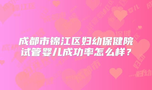 成都市锦江区妇幼保健院试管婴儿成功率怎么样？