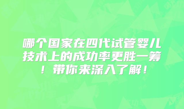 哪个国家在四代试管婴儿技术上的成功率更胜一筹!带你来深入了解!