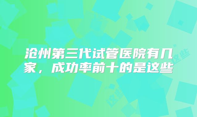 沧州第三代试管医院有几家,成功率前十的是这些