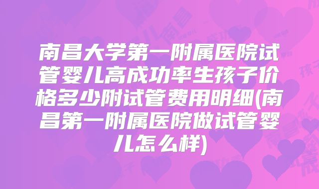 南昌大学第一附属医院试管婴儿高成功率生孩子价格多少附试管费用明细(南昌第一附属医院做试管婴儿怎么样)