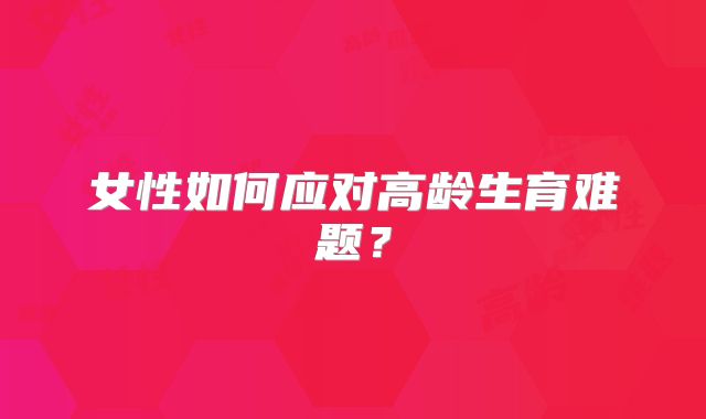 女性如何应对高龄生育难题?