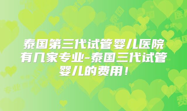 泰国第三代试管婴儿医院有几家专业-泰国三代试管婴儿的费用！