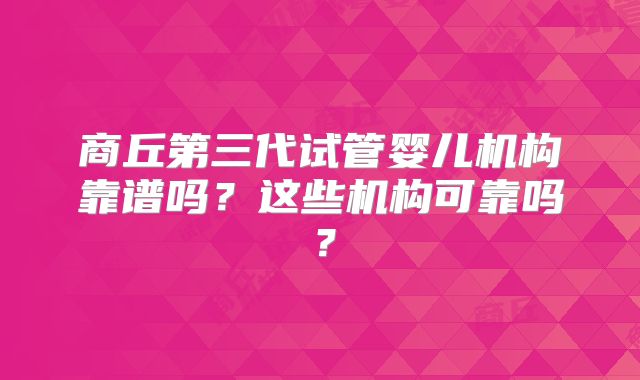 商丘第三代试管婴儿机构靠谱吗?这些机构可靠吗?